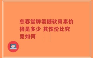 慈春堂牌氨糖软骨素价格是多少 其性价比究竟如何