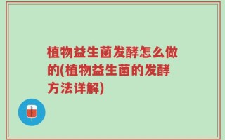 植物益生菌发酵怎么做的(植物益生菌的发酵方法详解)