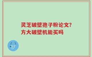 灵芝破壁孢子粉论文？方大破壁机能买吗