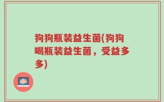 狗狗瓶装益生菌(狗狗喝瓶装益生菌，受益多多)