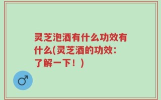 灵芝泡酒有什么功效有什么(灵芝酒的功效：了解一下！)
