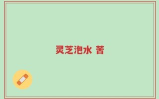 灵芝泡水 苦