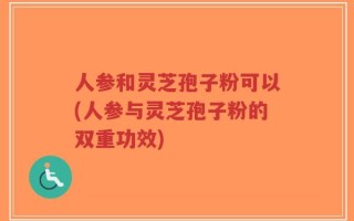 人参和灵芝孢子粉可以(人参与灵芝孢子粉的双重功效)