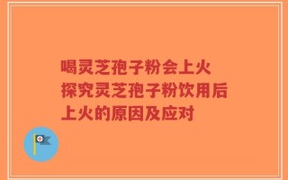 喝灵芝孢子粉会上火 探究灵芝孢子粉饮用后上火的原因及应对