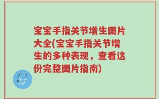 宝宝手指关节增生图片大全(宝宝手指关节增生的多种表现，查看这份完整图片指南)