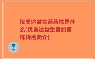 优美达益生菌菌株是什么(优美达益生菌的菌株特点简介)