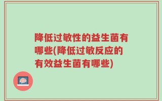 降低过敏性的益生菌有哪些(降低过敏反应的有效益生菌有哪些)
