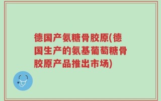 德国产氨糖骨胶原(德国生产的氨基葡萄糖骨胶原产品推出市场)