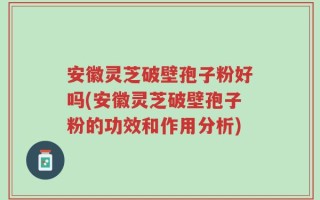 安徽灵芝破壁孢子粉好吗(安徽灵芝破壁孢子粉的功效和作用分析)
