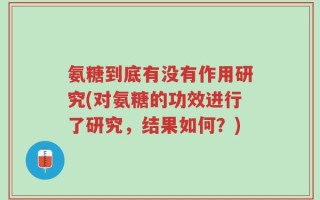 氨糖到底有没有作用研究(对氨糖的功效进行了研究，结果如何？)
