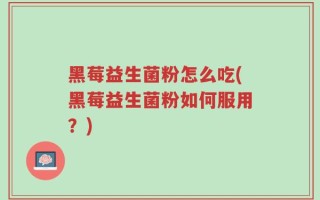 黑莓益生菌粉怎么吃(黑莓益生菌粉如何服用？)