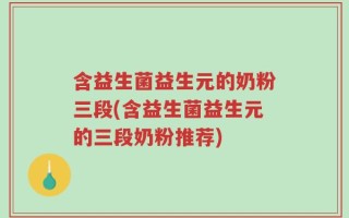 含益生菌益生元的奶粉三段(含益生菌益生元的三段奶粉推荐)