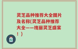灵芝品种推荐大全图片及名称(灵芝品种推荐大全——瑰丽灵芝盛宴！)