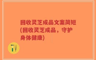 回收灵芝成品文案简短(回收灵芝成品，守护身体健康)