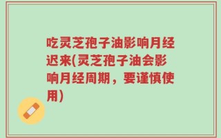 吃灵芝孢子油影响月经迟来(灵芝孢子油会影响月经周期，要谨慎使用)
