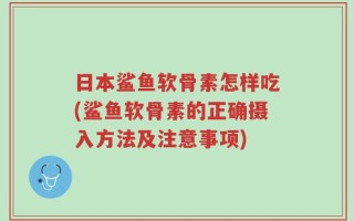 日本鲨鱼软骨素怎样吃(鲨鱼软骨素的正确摄入方法及注意事项)
