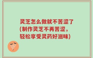 灵芝怎么做就不苦涩了(制作灵芝不再苦涩，轻松享受灵药好滋味)