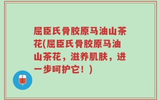 屈臣氏骨胶原马油山茶花(屈臣氏骨胶原马油山茶花，滋养肌肤，进一步呵护它！)