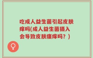 吃成人益生菌引起皮肤痒吗(成人益生菌摄入会导致皮肤瘙痒吗？)