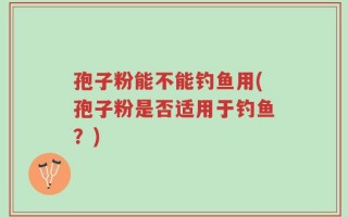孢子粉能不能钓鱼用(孢子粉是否适用于钓鱼？)