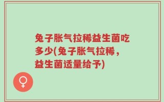 兔子胀气拉稀益生菌吃多少(兔子胀气拉稀，益生菌适量给予)