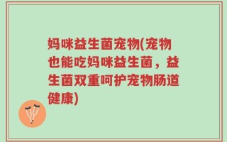 妈咪益生菌宠物(宠物也能吃妈咪益生菌，益生菌双重呵护宠物肠道健康)