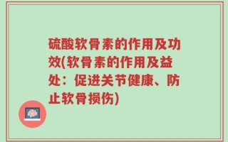 硫酸软骨素的作用及功效(软骨素的作用及益处：促进关节健康、防止软骨损伤)