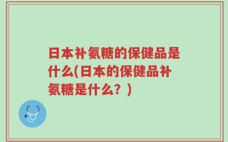 日本补氨糖的保健品是什么(日本的保健品补氨糖是什么？)