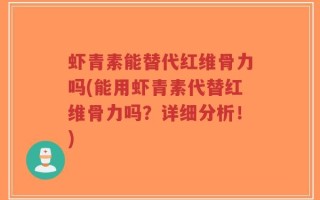 虾青素能替代红维骨力吗(能用虾青素代替红维骨力吗？详细分析！)