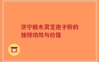 济宁椴木灵芝孢子粉的独特功效与价值