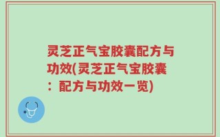 灵芝正气宝胶囊配方与功效(灵芝正气宝胶囊：配方与功效一览)