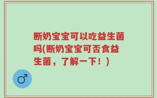 断奶宝宝可以吃益生菌吗(断奶宝宝可否食益生菌，了解一下！)