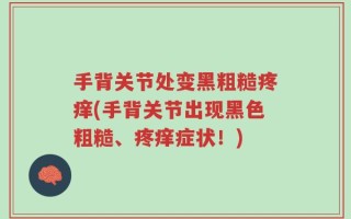 手背关节处变黑粗糙疼痒(手背关节出现黑色粗糙、疼痒症状！)