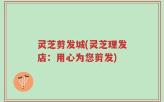 灵芝剪发城(灵芝理发店：用心为您剪发)