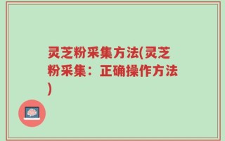灵芝粉采集方法(灵芝粉采集：正确操作方法)