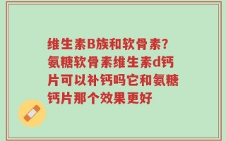 维生素B族和软骨素？氨糖软骨素维生素d钙片可以补钙吗它和氨糖钙片那个效果更好
