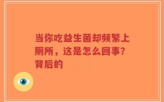 当你吃益生菌却频繁上厕所，这是怎么回事？背后的