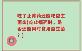 吃了止疼药还能吃益生菌么(吃止痛药时，是否还能同时食用益生菌？)