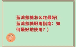 蓝湾氨糖怎么吃最好(蓝湾氨糖服用指南：如何最好地使用？)