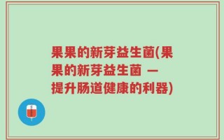 果果的新芽益生菌(果果的新芽益生菌 — 提升肠道健康的利器)
