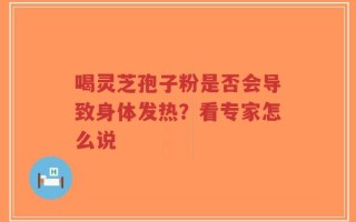 喝灵芝孢子粉是否会导致身体发热？看专家怎么说