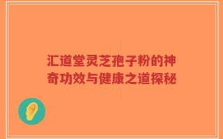 汇道堂灵芝孢子粉的神奇功效与健康之道探秘