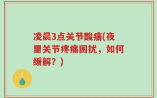 凌晨3点关节酸痛(夜里关节疼痛困扰，如何缓解？)