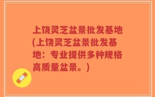 上饶灵芝盆景批发基地(上饶灵芝盆景批发基地：专业提供多种规格高质量盆景。)