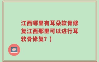 江西哪里有耳朵软骨修复江西那里可以进行耳软骨修复？)