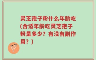 灵芝孢子粉什么年龄吃(合适年龄吃灵芝孢子粉是多少？有没有副作用？)