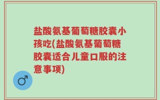 盐酸氨基葡萄糖胶囊小孩吃(盐酸氨基葡萄糖胶囊适合儿童口服的注意事项)