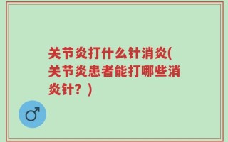关节炎打什么针消炎(关节炎患者能打哪些消炎针？)