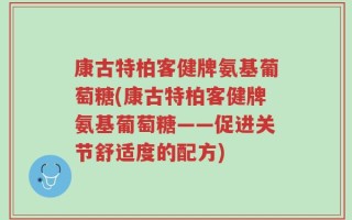 康古特柏客健牌氨基葡萄糖(康古特柏客健牌氨基葡萄糖——促进关节舒适度的配方)