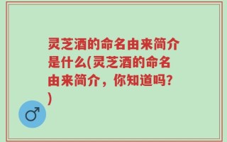 灵芝酒的命名由来简介是什么(灵芝酒的命名由来简介，你知道吗？)